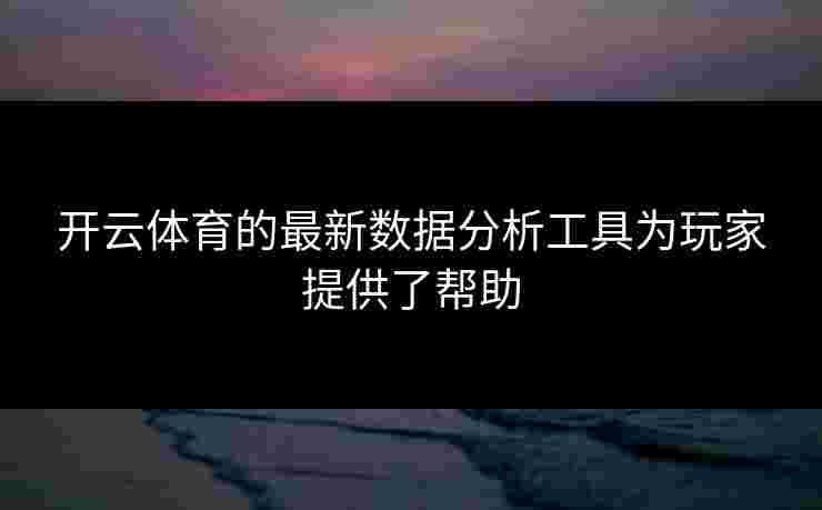 开云体育的最新数据分析工具为玩家提供了帮助