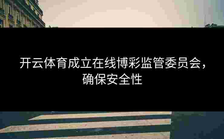 开云体育成立在线博彩监管委员会，确保安全性