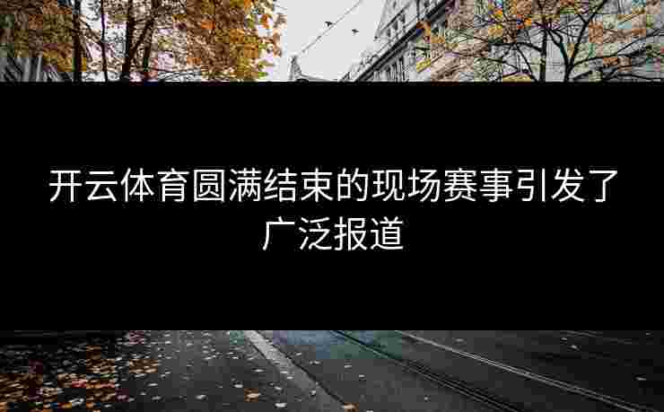 开云体育圆满结束的现场赛事引发了广泛报道