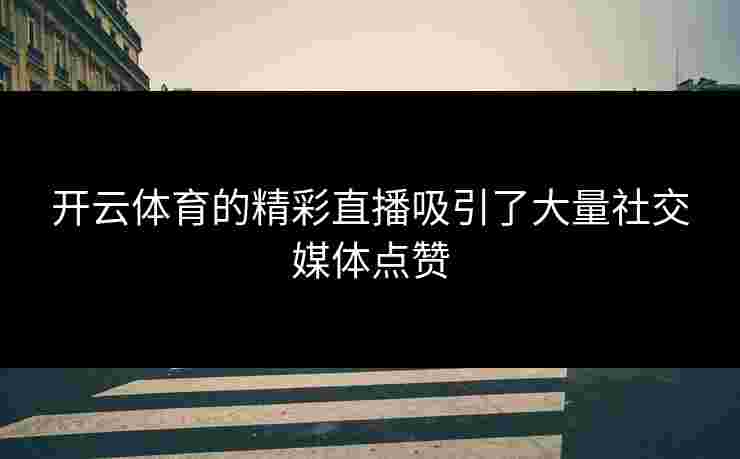 开云体育的精彩直播吸引了大量社交媒体点赞