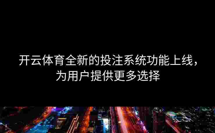 开云体育全新的投注系统功能上线，为用户提供更多选择