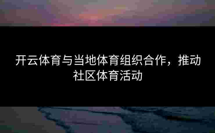 开云体育与当地体育组织合作，推动社区体育活动