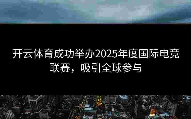 开云体育成功举办2025年度国际电竞联赛，吸引全球参与