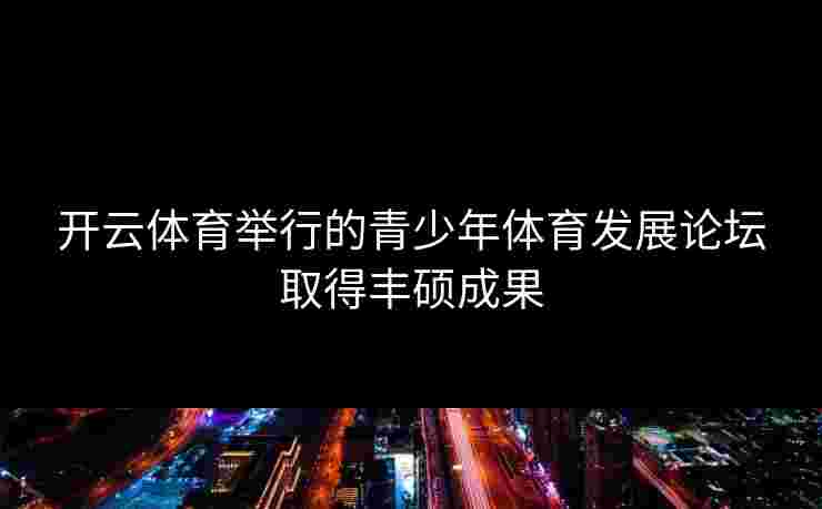 开云体育举行的青少年体育发展论坛取得丰硕成果