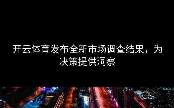 开云体育发布全新市场调查结果，为决策提供洞察