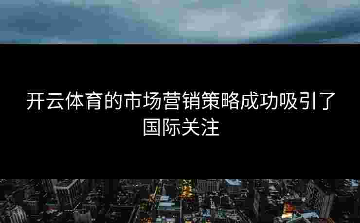 开云体育的市场营销策略成功吸引了国际关注
