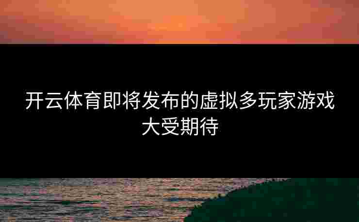 开云体育即将发布的虚拟多玩家游戏大受期待