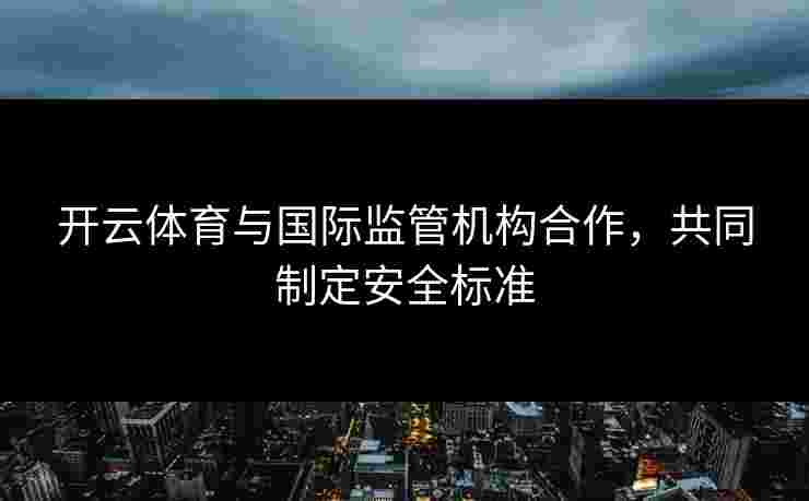 开云体育与国际监管机构合作，共同制定安全标准