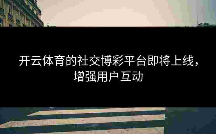 开云体育的社交博彩平台即将上线，增强用户互动