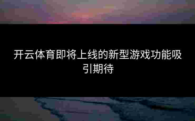 开云体育即将上线的新型游戏功能吸引期待