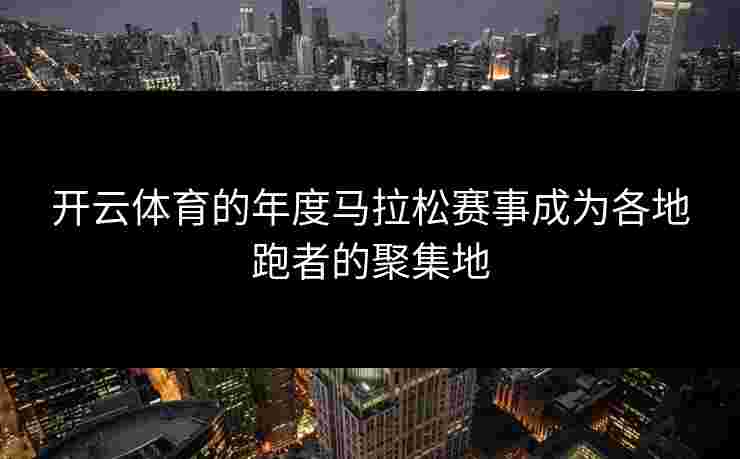 开云体育的年度马拉松赛事成为各地跑者的聚集地