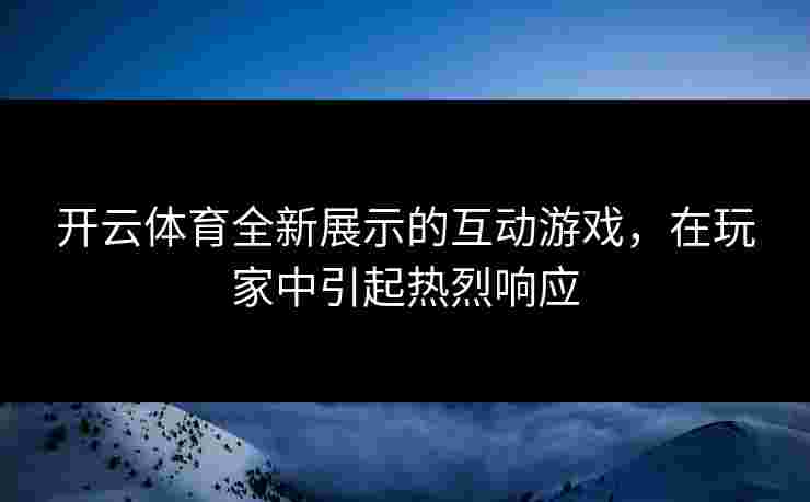 开云体育全新展示的互动游戏，在玩家中引起热烈响应
