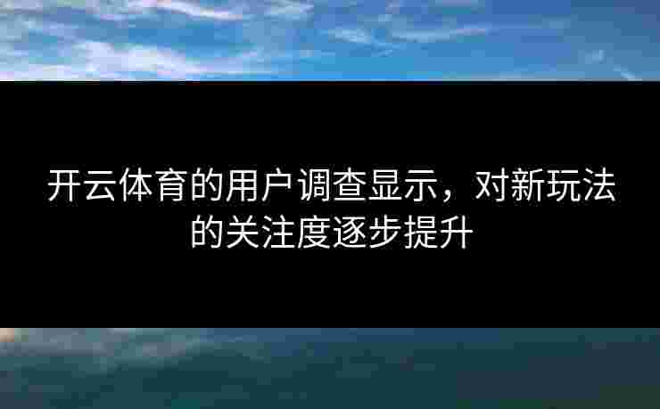 开云体育的用户调查显示，对新玩法的关注度逐步提升