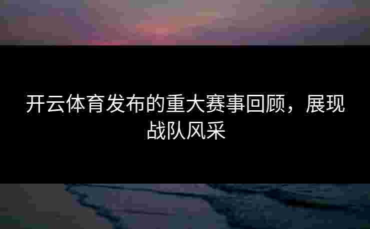 开云体育发布的重大赛事回顾，展现战队风采