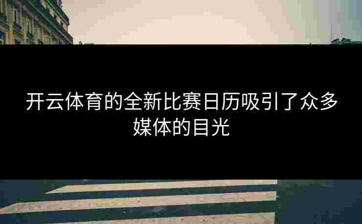 开云体育的全新比赛日历吸引了众多媒体的目光