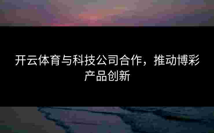 开云体育与科技公司合作，推动博彩产品创新