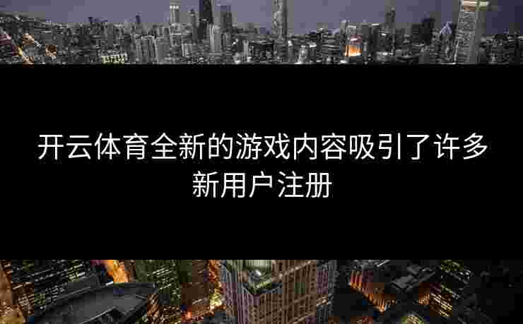 开云体育全新的游戏内容吸引了许多新用户注册
