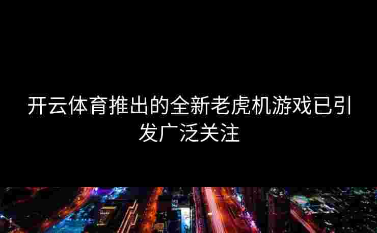 开云体育推出的全新老虎机游戏已引发广泛关注