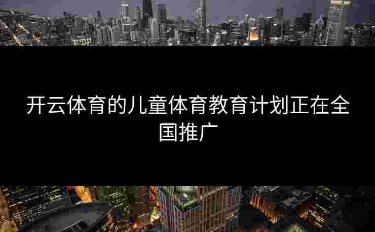开云体育的儿童体育教育计划正在全国推广 开云体育的儿童体育教育计划正在全国推广