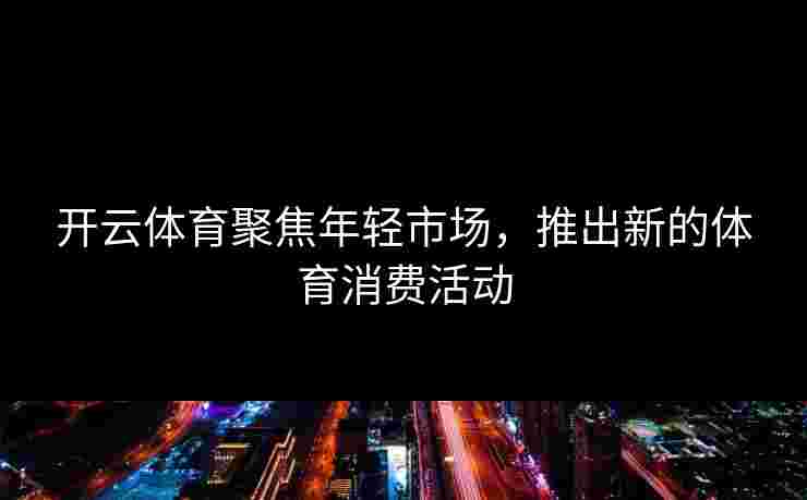 开云体育聚焦年轻市场，推出新的体育消费活动
