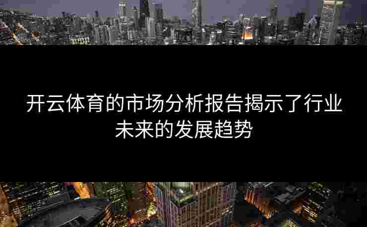 开云体育的市场分析报告揭示了行业未来的发展趋势
