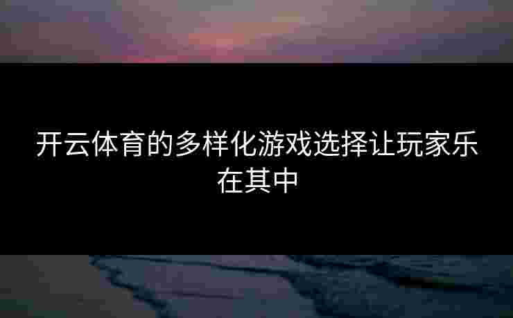 开云体育的多样化游戏选择让玩家乐在其中