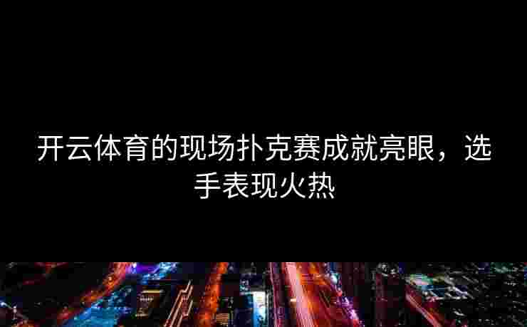 开云体育的现场扑克赛成就亮眼，选手表现火热
