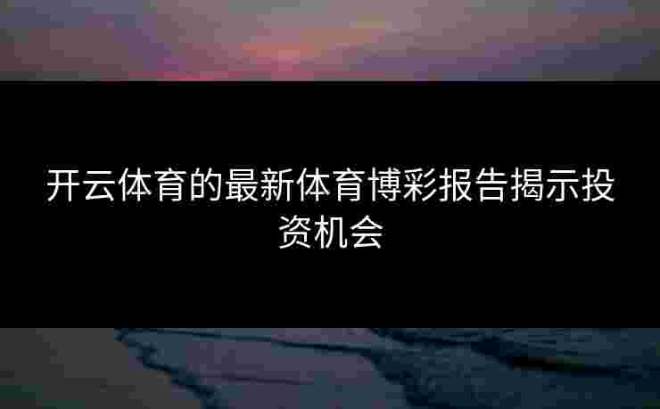 开云体育的最新体育博彩报告揭示投资机会