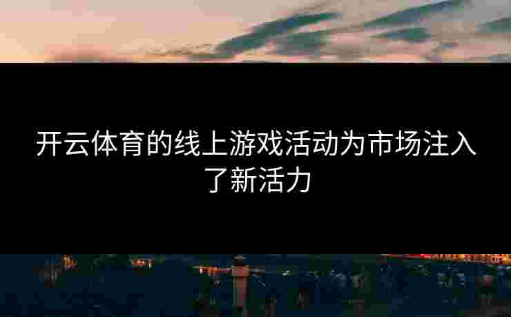 开云体育的线上游戏活动为市场注入了新活力