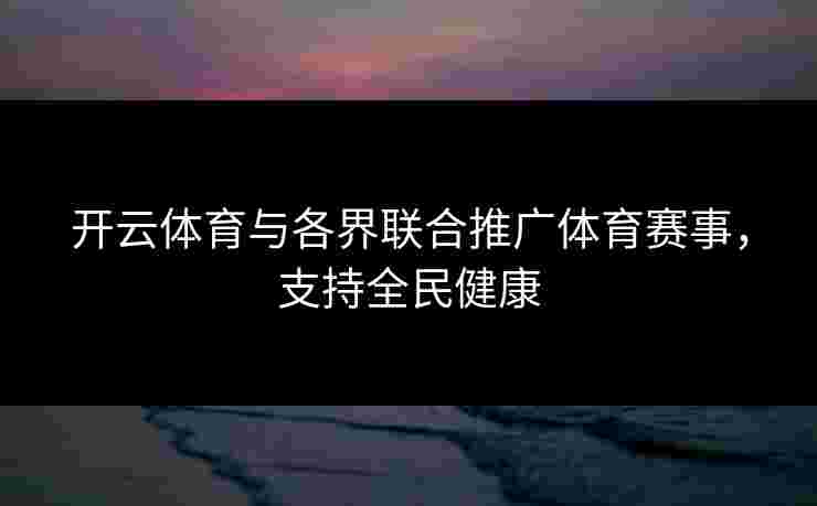 开云体育与各界联合推广体育赛事，支持全民健康