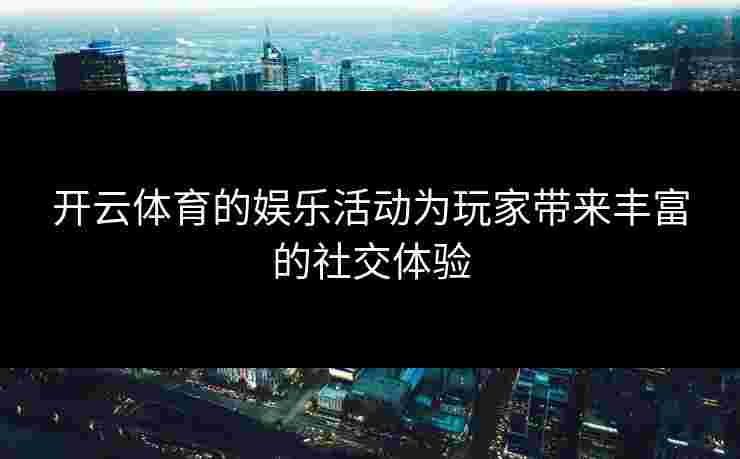 开云体育的娱乐活动为玩家带来丰富的社交体验