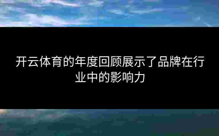 开云体育的年度回顾展示了品牌在行业中的影响力