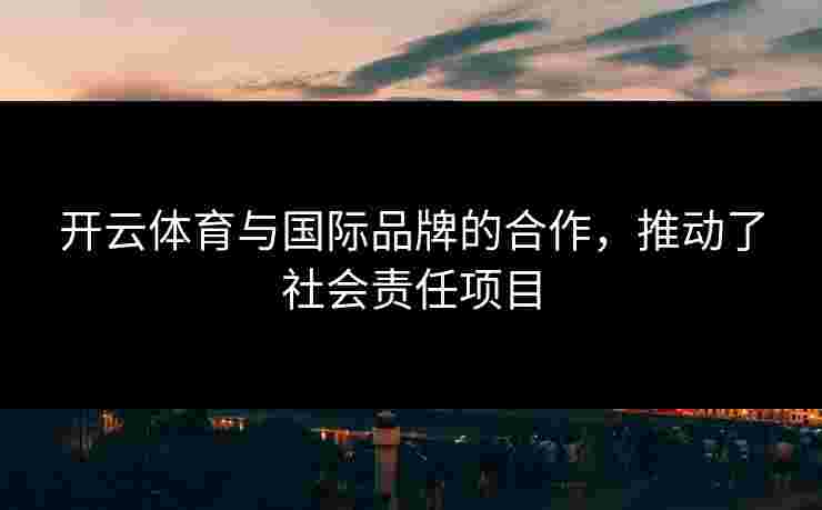 开云体育与国际品牌的合作，推动了社会责任项目