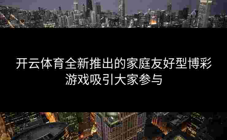 开云体育全新推出的家庭友好型博彩游戏吸引大家参与