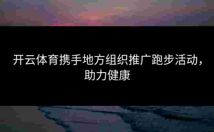 开云体育携手地方组织推广跑步活动，助力健康