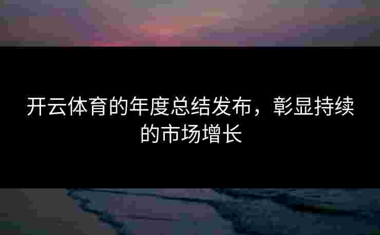 开云体育的年度总结发布，彰显持续的市场增长