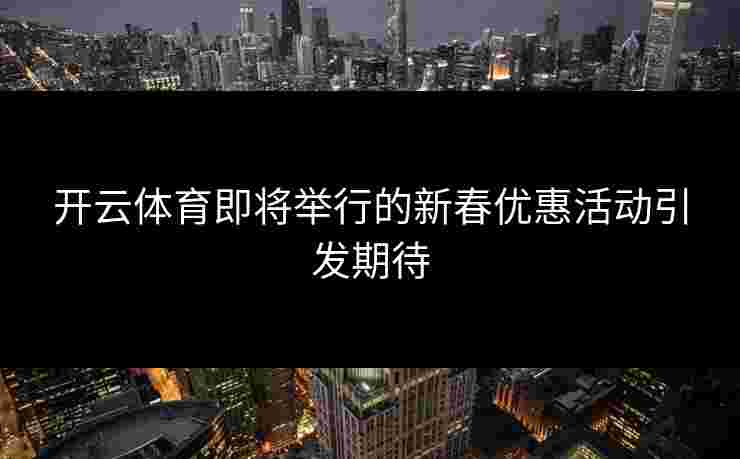 开云体育即将举行的新春优惠活动引发期待