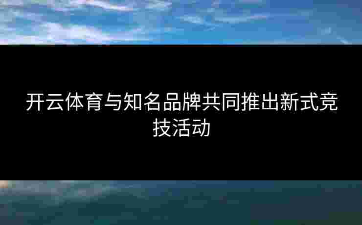 开云体育与知名品牌共同推出新式竞技活动