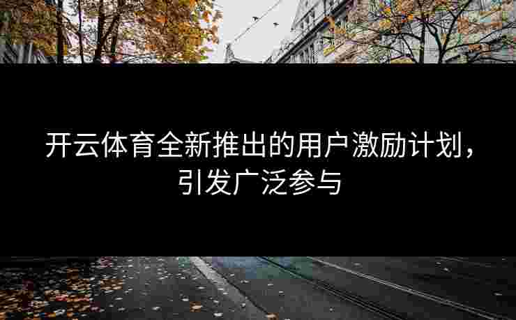 开云体育全新推出的用户激励计划，引发广泛参与