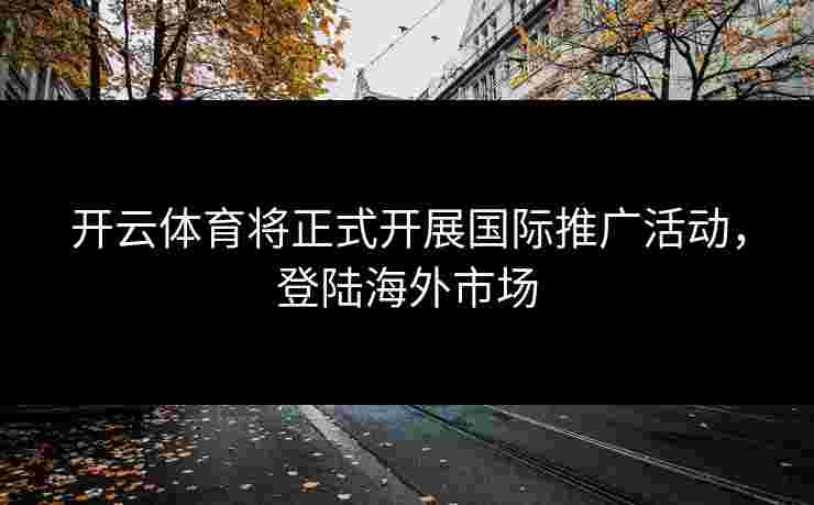 开云体育将正式开展国际推广活动，登陆海外市场