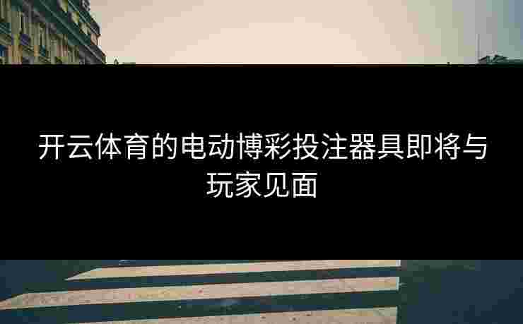 开云体育的电动博彩投注器具即将与玩家见面