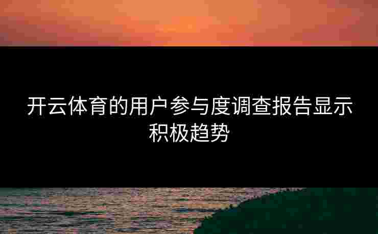 开云体育的用户参与度调查报告显示积极趋势