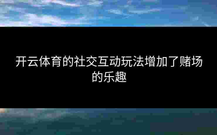 开云体育的社交互动玩法增加了赌场的乐趣