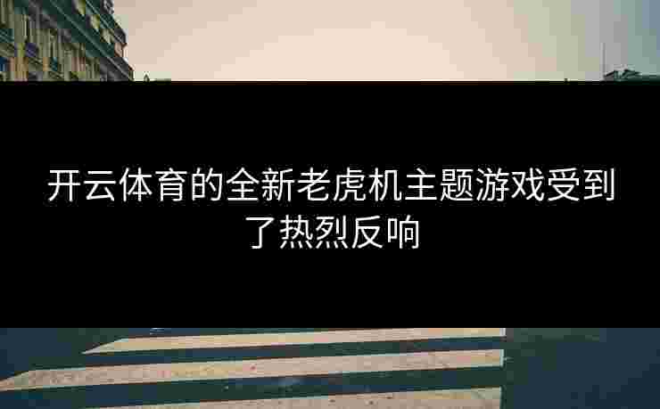 开云体育的全新老虎机主题游戏受到了热烈反响