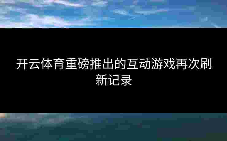 开云体育重磅推出的互动游戏再次刷新记录 开云体育重磅推出的互动游戏再次刷新记录