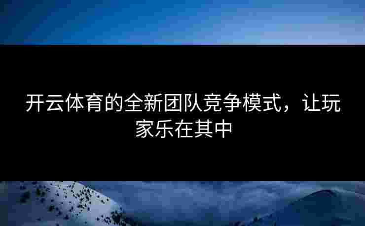 开云体育的全新团队竞争模式，让玩家乐在其中