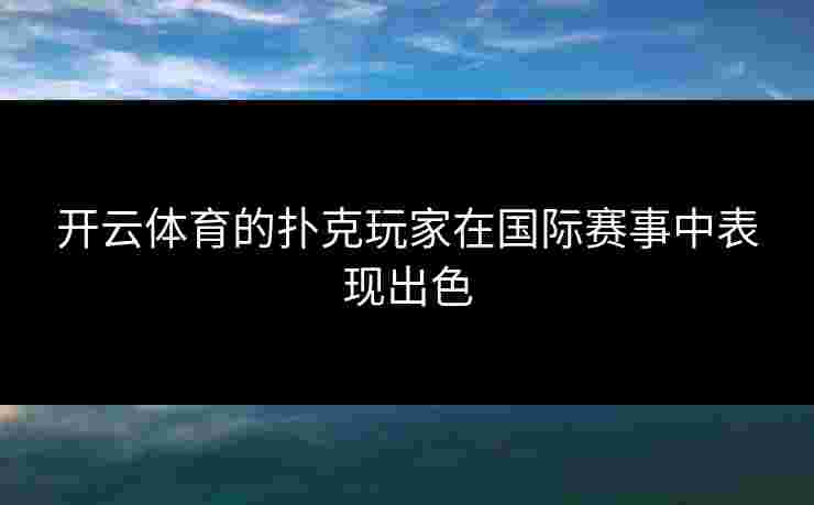 开云体育的扑克玩家在国际赛事中表现出色