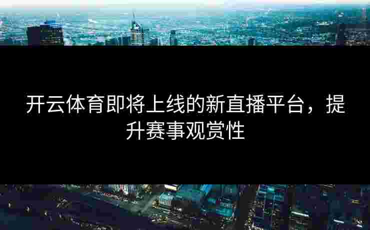 开云体育即将上线的新直播平台，提升赛事观赏性