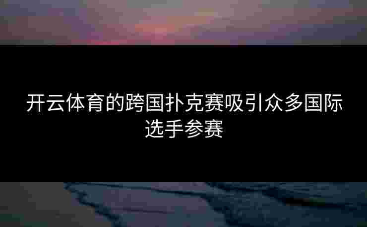 开云体育的跨国扑克赛吸引众多国际选手参赛