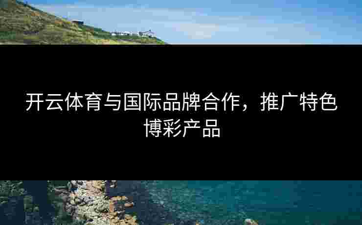 开云体育与国际品牌合作，推广特色博彩产品